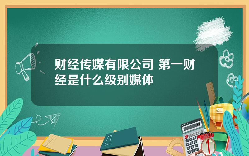 财经传媒有限公司 第一财经是什么级别媒体